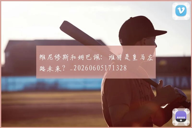 维尼修斯和姆巴佩：谁将是皇马左路未来？_20260605171328