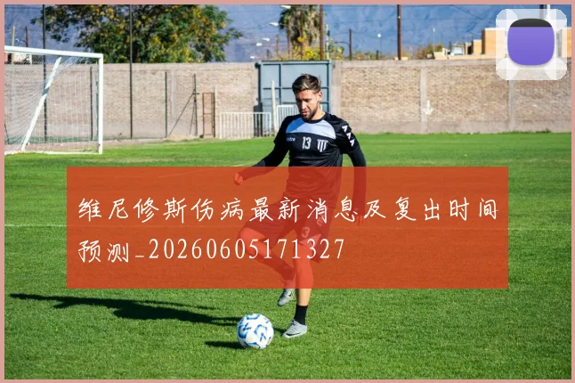 维尼修斯伤病最新消息及复出时间预测_20260605171327