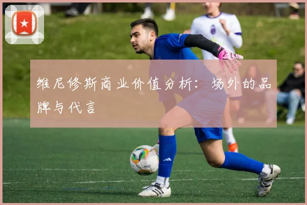 维尼修斯商业价值分析：场外的品牌与代言