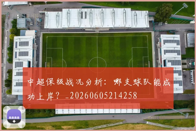 中超保级战况分析：哪支球队能成功上岸？_20260605214258