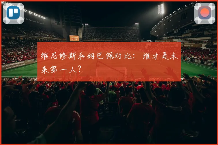 维尼修斯和姆巴佩对比：谁才是未来第一人？