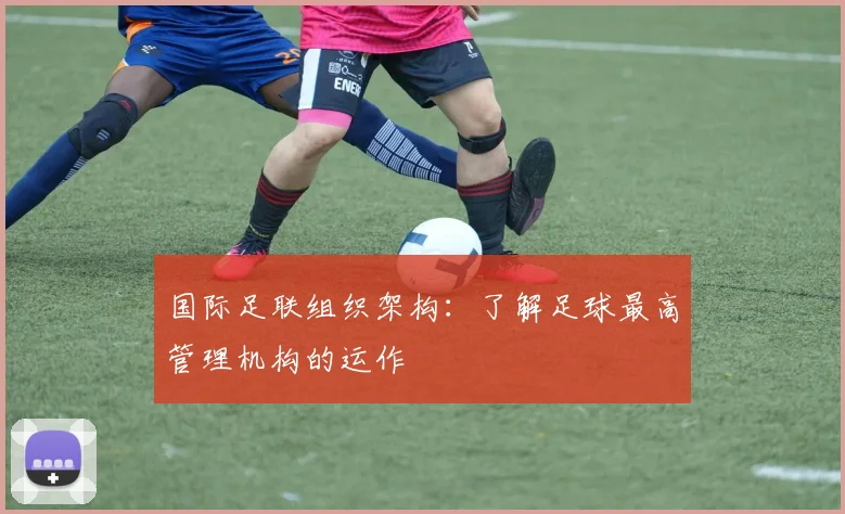 国际足联组织架构：了解足球最高管理机构的运作