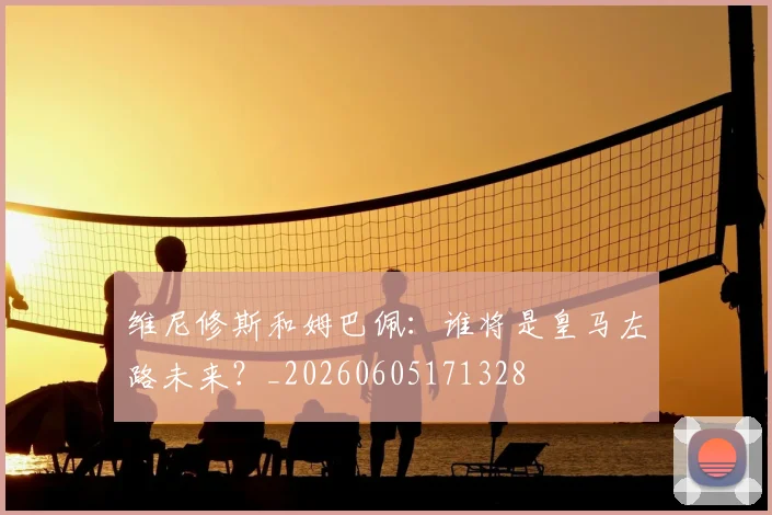 维尼修斯和姆巴佩：谁将是皇马左路未来？_20260605171328